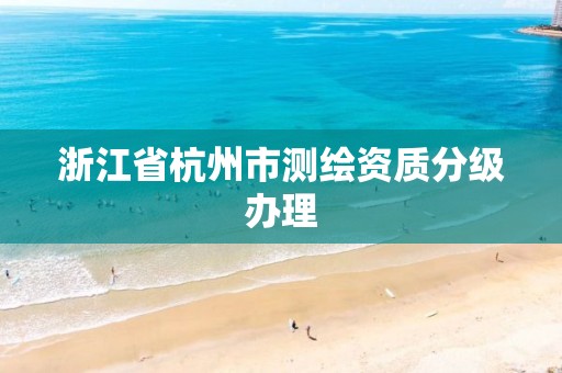 浙江省杭州市測繪資質分級辦理