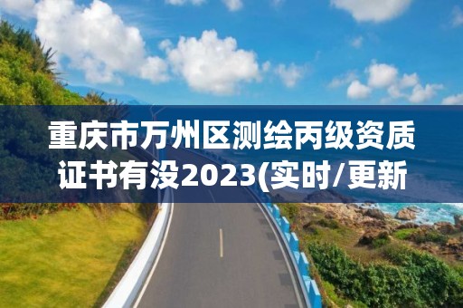 重慶市萬州區測繪丙級資質證書有沒2023(實時/更新中)