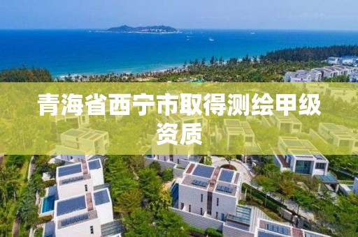 青海省西寧市取得測繪甲級資質