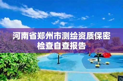 河南省鄭州市測繪資質(zhì)保密檢查自查報(bào)告