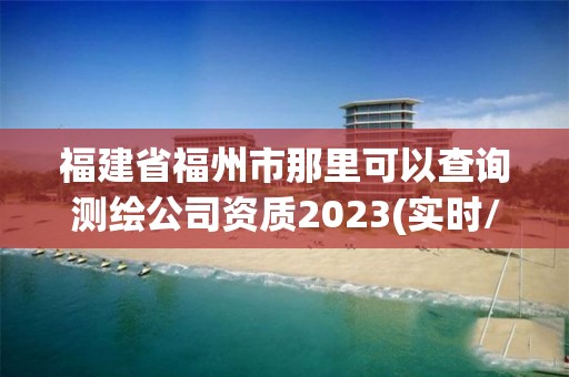 福建省福州市那里可以查詢測繪公司資質2023(實時/更新中)