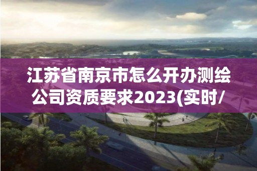 江蘇省南京市怎么開辦測繪公司資質要求2023(實時/更新中)