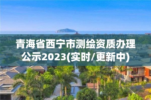 青海省西寧市測繪資質辦理公示2023(實時/更新中)