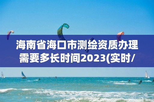 海南省海口市測繪資質辦理需要多長時間2023(實時/更新中)