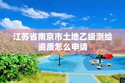 江蘇省南京市土地乙級測繪資質怎么申請