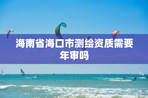 海南省海口市測(cè)繪資質(zhì)需要年審嗎