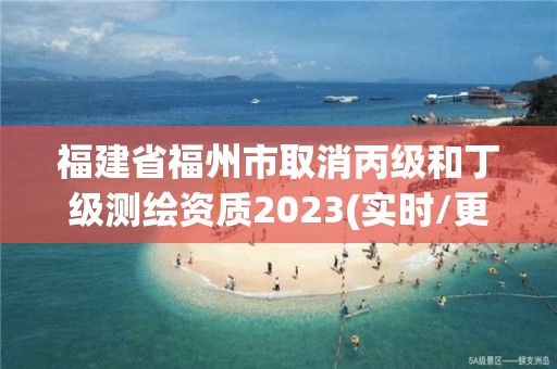 福建省福州市取消丙級和丁級測繪資質2023(實時/更新中)