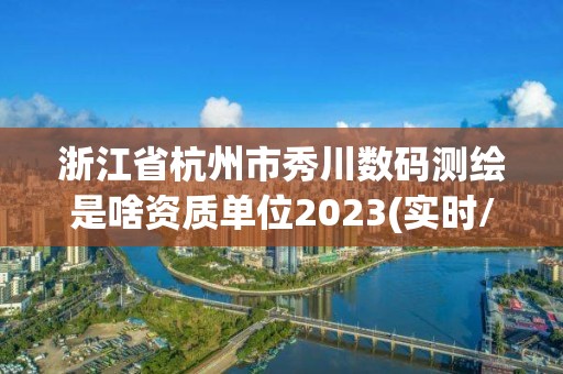 浙江省杭州市秀川數碼測繪是啥資質單位2023(實時/更新中)