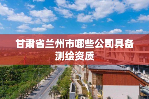 甘肅省蘭州市哪些公司具備測繪資質