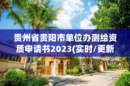 貴州省貴陽市單位辦測繪資質(zhì)申請書2023(實時/更新中)