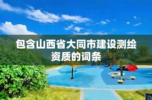 包含山西省大同市建設測繪資質的詞條