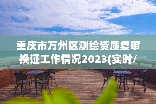 重慶市萬州區測繪資質復審換證工作情況2023(實時/更新中)