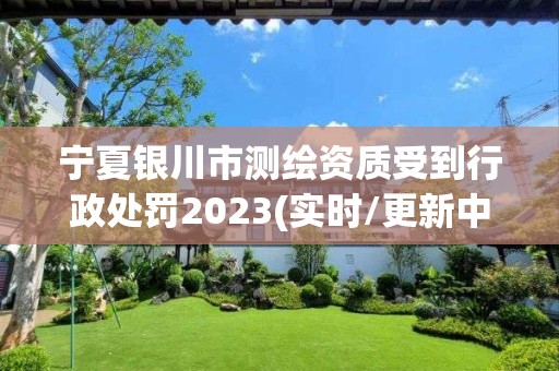 寧夏銀川市測繪資質受到行政處罰2023(實時/更新中)