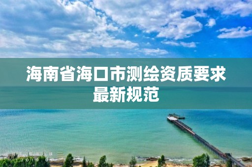 海南省海口市測繪資質要求最新規范