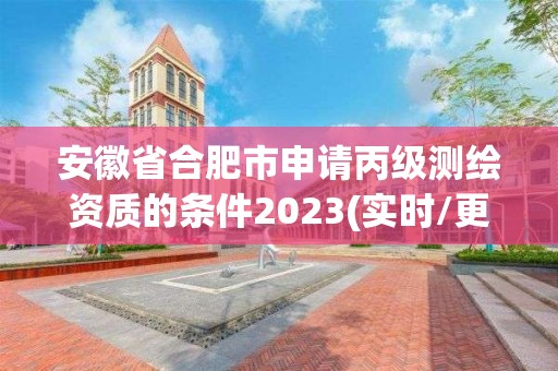 安徽省合肥市申請丙級測繪資質的條件2023(實時/更新中)