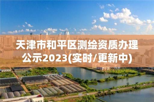 天津市和平區(qū)測繪資質(zhì)辦理公示2023(實(shí)時(shí)/更新中)