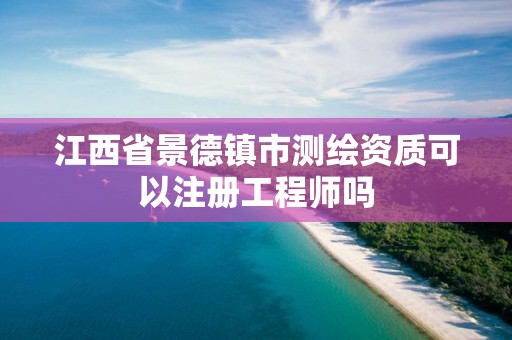 江西省景德鎮市測繪資質可以注冊工程師嗎