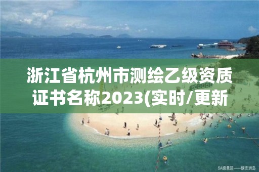 浙江省杭州市測繪乙級資質證書名稱2023(實時/更新中)