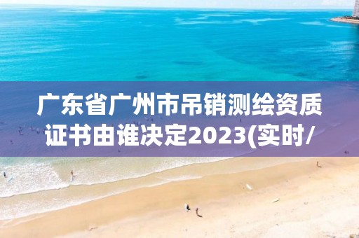 廣東省廣州市吊銷測繪資質證書由誰決定2023(實時/更新中)