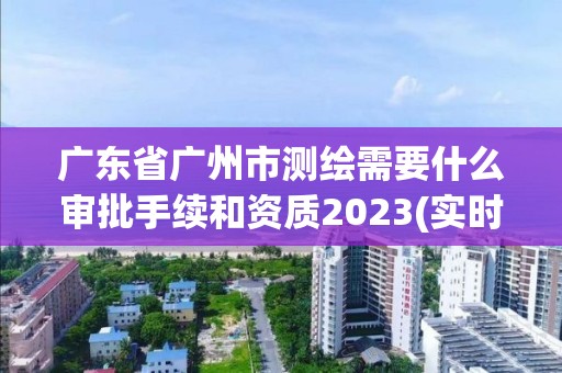 廣東省廣州市測(cè)繪需要什么審批手續(xù)和資質(zhì)2023(實(shí)時(shí)/更新中)