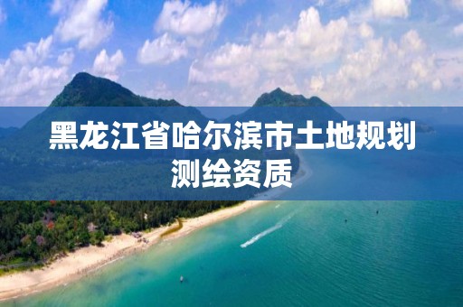 黑龍江省哈爾濱市土地規(guī)劃測繪資質(zhì)