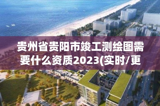 貴州省貴陽市竣工測繪圖需要什么資質2023(實時/更新中)