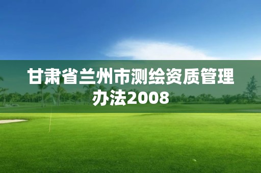 甘肅省蘭州市測(cè)繪資質(zhì)管理辦法2008