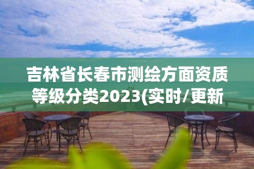 吉林省長春市測繪方面資質等級分類2023(實時/更新中)