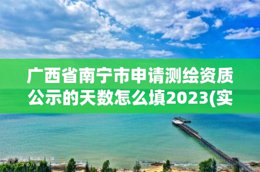 廣西省南寧市申請測繪資質公示的天數怎么填2023(實時/更新中)