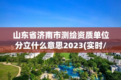 山東省濟(jì)南市測(cè)繪資質(zhì)單位分立什么意思2023(實(shí)時(shí)/更新中)