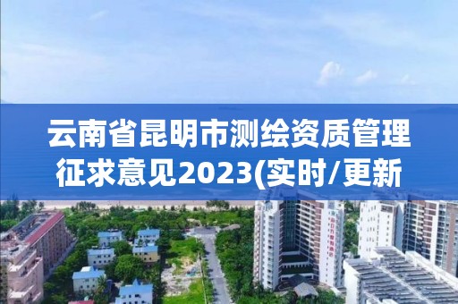 云南省昆明市測繪資質管理征求意見2023(實時/更新中)