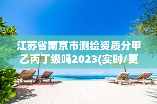 江蘇省南京市測繪資質分甲乙丙丁級嗎2023(實時/更新中)