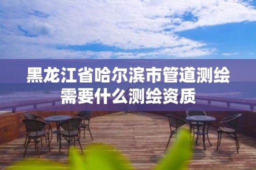 黑龍江省哈爾濱市管道測繪需要什么測繪資質