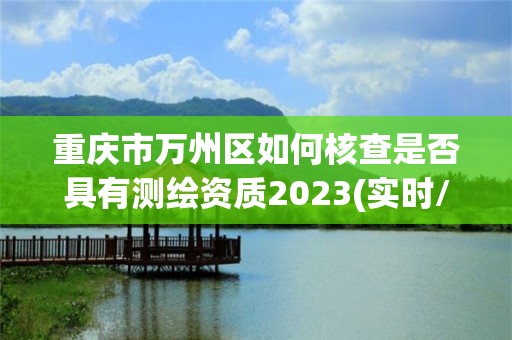 重慶市萬州區如何核查是否具有測繪資質2023(實時/更新中)