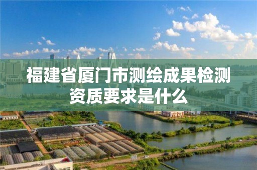 福建省廈門市測繪成果檢測資質要求是什么