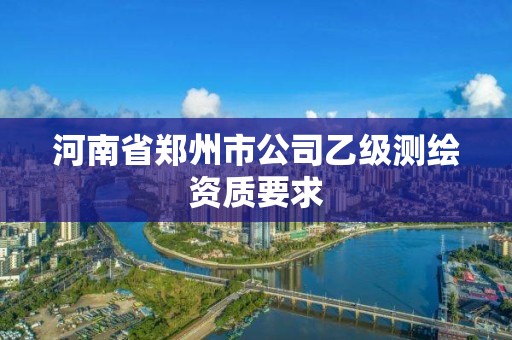 河南省鄭州市公司乙級(jí)測(cè)繪資質(zhì)要求