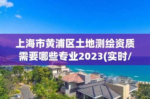 上海市黃浦區土地測繪資質需要哪些專業2023(實時/更新中)