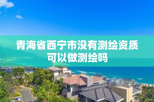 青海省西寧市沒有測繪資質可以做測繪嗎