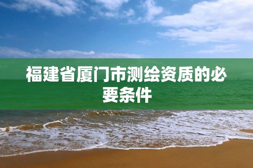 福建省廈門市測繪資質的必要條件