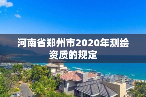 河南省鄭州市2020年測(cè)繪資質(zhì)的規(guī)定