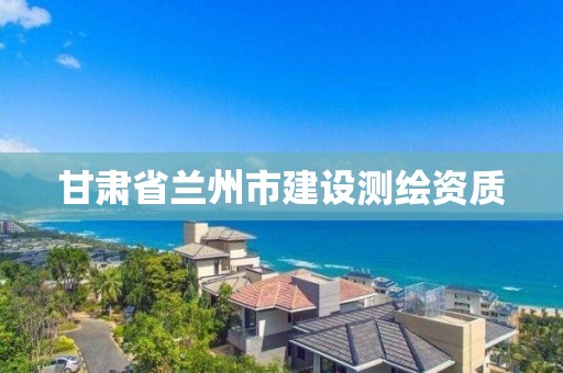 甘肅省蘭州市建設測繪資質