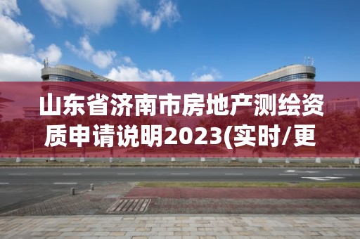 山東省濟南市房地產(chǎn)測繪資質(zhì)申請說明2023(實時/更新中)