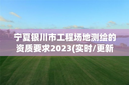 寧夏銀川市工程場地測繪的資質要求2023(實時/更新中)