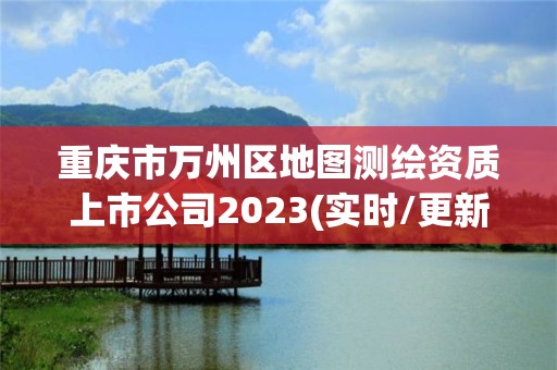 重慶市萬州區地圖測繪資質上市公司2023(實時/更新中)