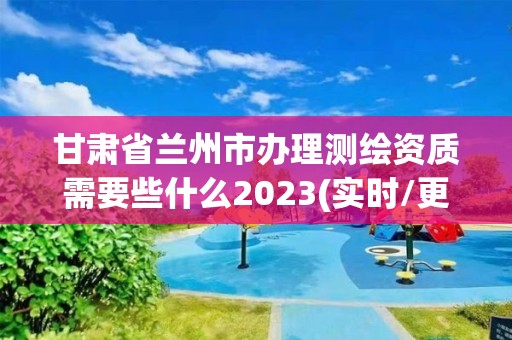 甘肅省蘭州市辦理測繪資質需要些什么2023(實時/更新中)