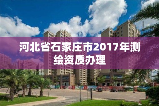 河北省石家莊市2017年測繪資質辦理