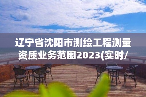 遼寧省沈陽(yáng)市測(cè)繪工程測(cè)量資質(zhì)業(yè)務(wù)范圍2023(實(shí)時(shí)/更新中)