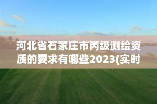 河北省石家莊市丙級測繪資質的要求有哪些2023(實時/更新中)