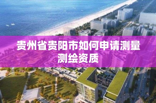 貴州省貴陽市如何申請測量測繪資質