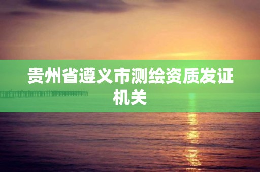 貴州省遵義市測(cè)繪資質(zhì)發(fā)證機(jī)關(guān)